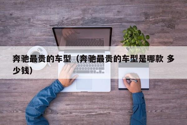 奔驰最贵的车型（奔驰最贵的车型是哪款 多少钱）