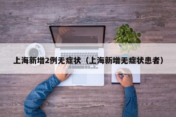 上海新增2例无症状（上海新增无症状患者）