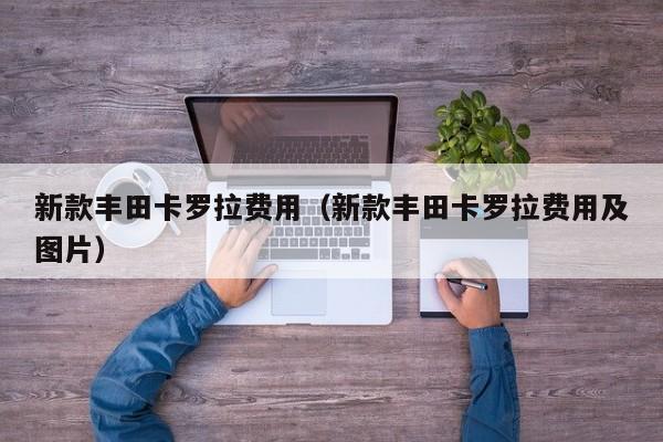 新款丰田卡罗拉费用（新款丰田卡罗拉费用及图片）