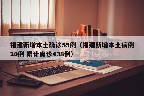 福建新增本土确诊55例（福建新增本土病例20例 累计确诊438例）
