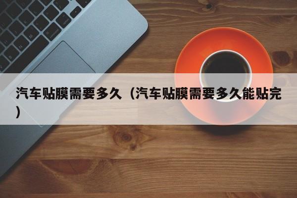 汽车贴膜需要多久（汽车贴膜需要多久能贴完）