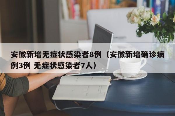 安徽新增无症状感染者8例（安徽新增确诊病例3例 无症状感染者7人）
