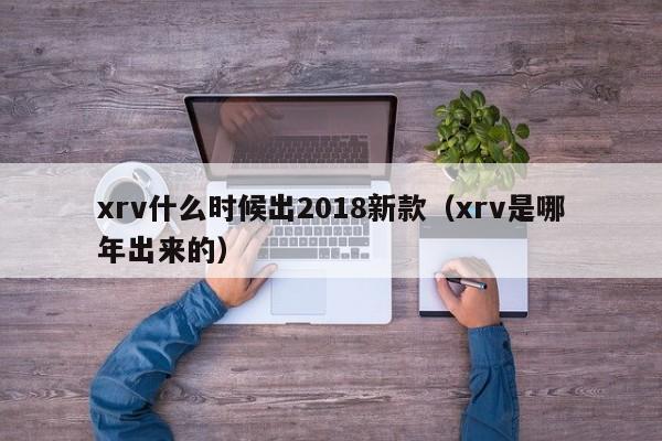 xrv什么时候出2018新款（xrv是哪年出来的）