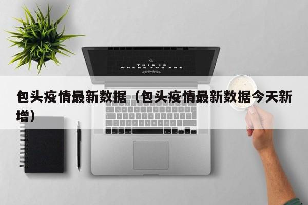 包头疫情最新数据（包头疫情最新数据今天新增）