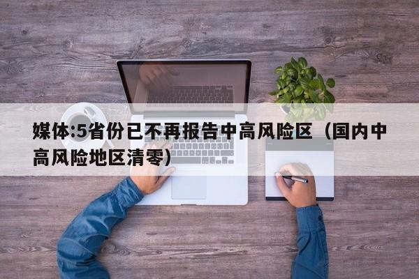 媒体:5省份已不再报告中高风险区（国内中高风险地区清零）