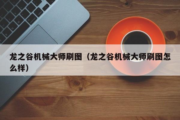 龙之谷机械大师刷图（龙之谷机械大师刷图怎么样）