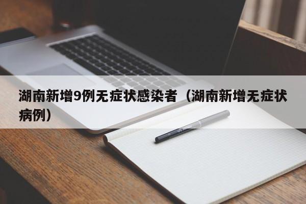 湖南新增9例无症状感染者（湖南新增无症状病例）