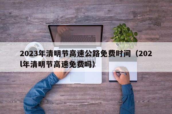 2023年清明节高速公路免费时间（202l年清明节高速免费吗）