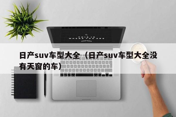 日产suv车型大全（日产suv车型大全没有天窗的车）