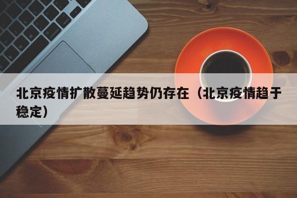 北京疫情扩散蔓延趋势仍存在（北京疫情趋于稳定）