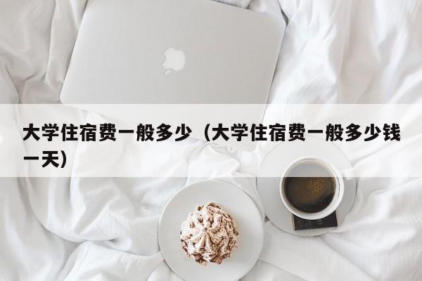 大学住宿费一般多少（大学住宿费一般多少钱一天）