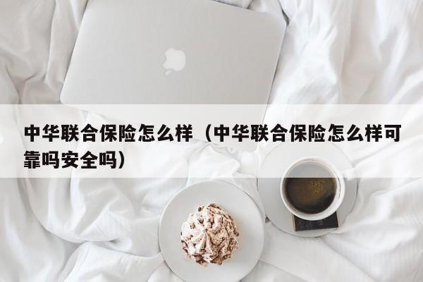 中华联合保险怎么样（中华联合保险怎么样可靠吗安全吗）