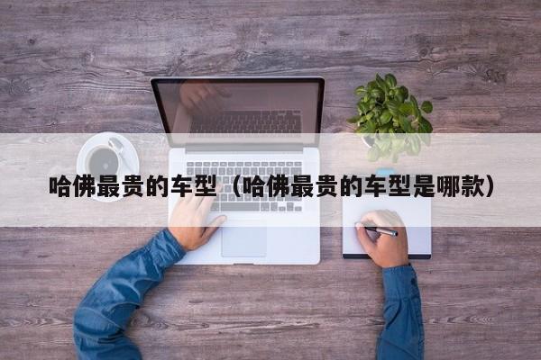 哈佛最贵的车型（哈佛最贵的车型是哪款）