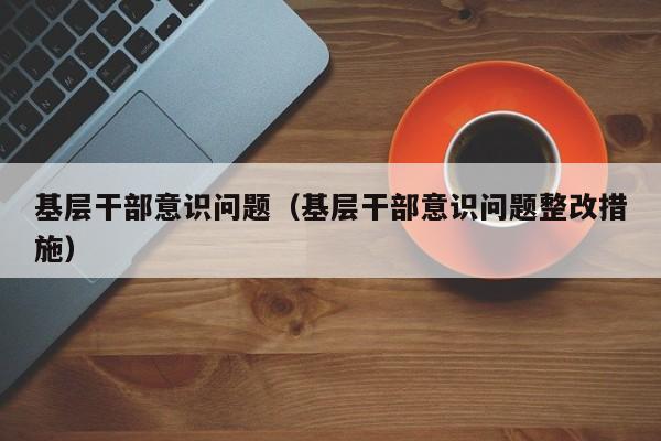 基层干部意识问题（基层干部意识问题整改措施）