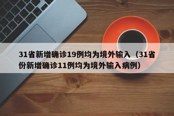 31省新增确诊19例均为境外输入（31省份新增确诊11例均为境外输入病例）