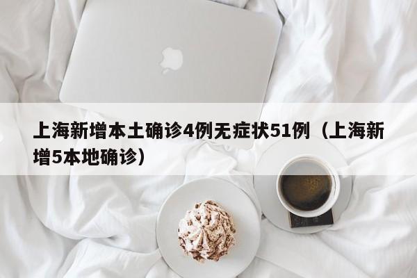 上海新增本土确诊4例无症状51例（上海新增5本地确诊）