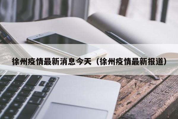 徐州疫情最新消息今天（徐州疫情最新报道）