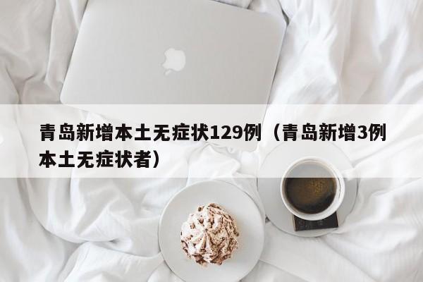 青岛新增本土无症状129例（青岛新增3例本土无症状者）