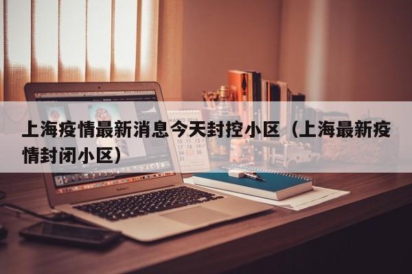 上海疫情最新消息今天封控小区（上海最新疫情封闭小区）