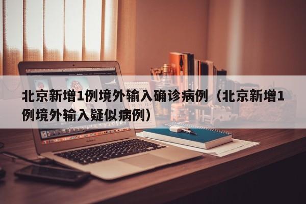 北京新增1例境外输入确诊病例（北京新增1例境外输入疑似病例）