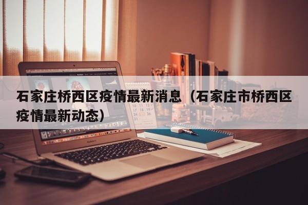 石家庄桥西区疫情最新消息（石家庄市桥西区疫情最新动态）