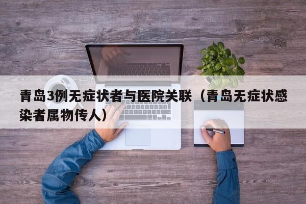 青岛3例无症状者与医院关联（青岛无症状感染者属物传人）