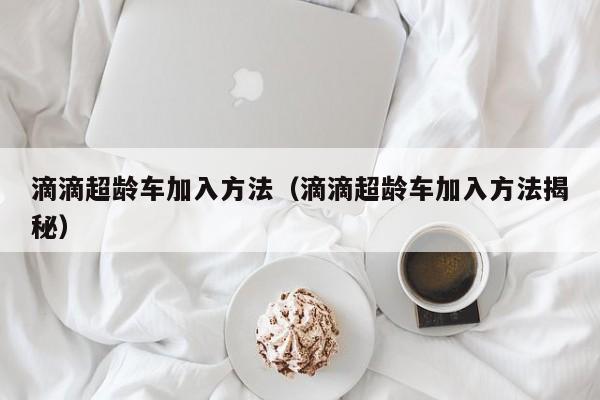 滴滴超龄车加入方法（滴滴超龄车加入方法揭秘）
