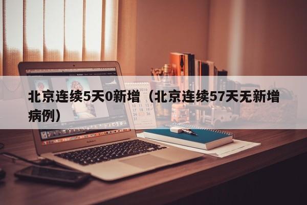 北京连续5天0新增（北京连续57天无新增病例）