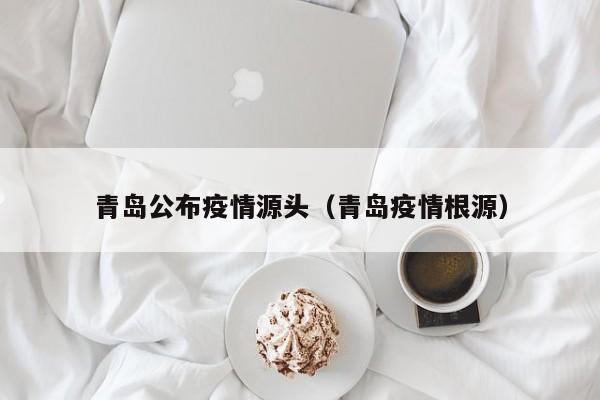青岛公布疫情源头（青岛疫情根源）