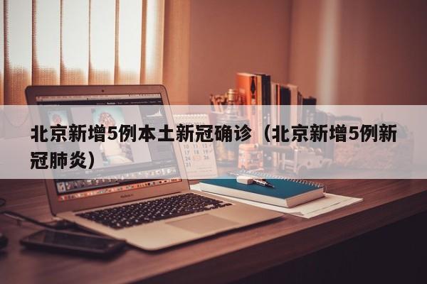 北京新增5例本土新冠确诊（北京新增5例新冠肺炎）