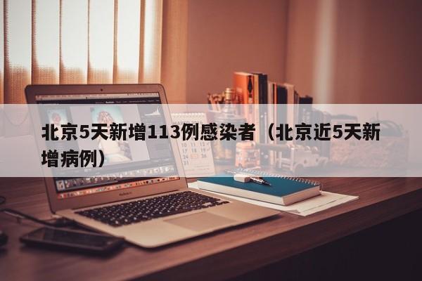 北京5天新增113例感染者（北京近5天新增病例）