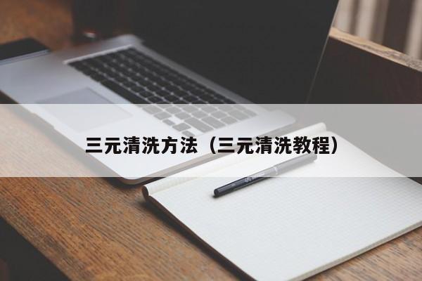 三元清洗方法（三元清洗教程）
