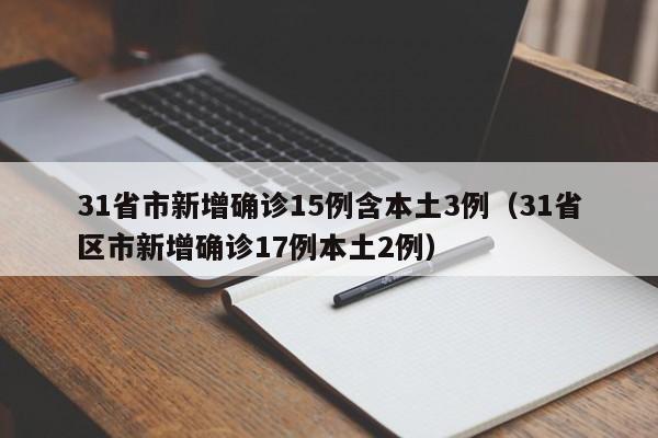 31省市新增确诊15例含本土3例（31省区市新增确诊17例本土2例）