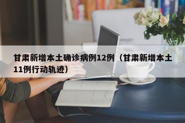 甘肃新增本土确诊病例12例（甘肃新增本土11例行动轨迹）