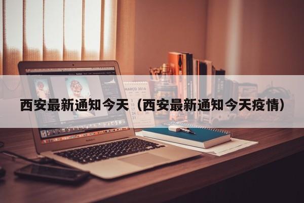 西安最新通知今天（西安最新通知今天疫情）