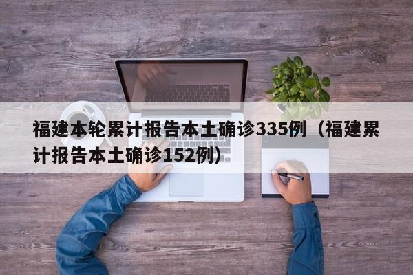 福建本轮累计报告本土确诊335例（福建累计报告本土确诊152例）