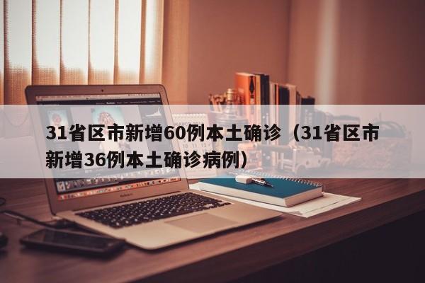 31省区市新增60例本土确诊（31省区市新增36例本土确诊病例）