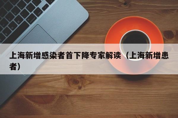 上海新增感染者首下降专家解读（上海新增患者）