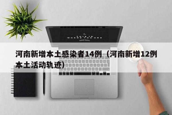 河南新增本土感染者14例（河南新增12例本土活动轨迹）