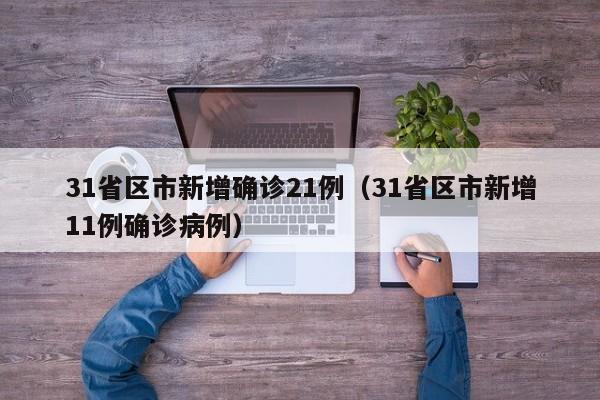31省区市新增确诊21例（31省区市新增11例确诊病例）