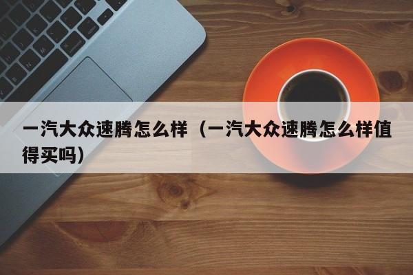 一汽大众速腾怎么样（一汽大众速腾怎么样值得买吗）