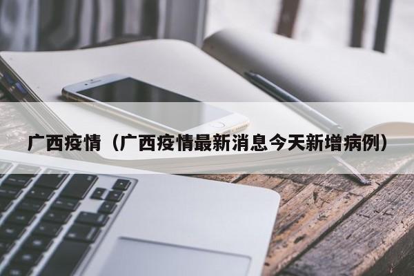 广西疫情（广西疫情最新消息今天新增病例）