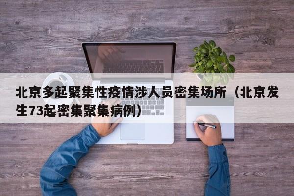 北京多起聚集性疫情涉人员密集场所（北京发生73起密集聚集病例）