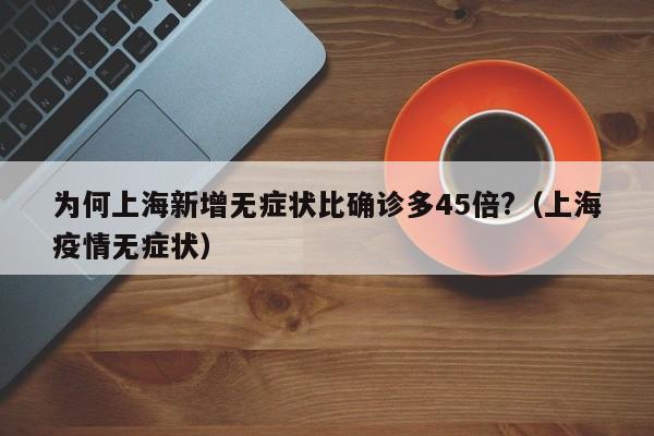 为何上海新增无症状比确诊多45倍?（上海疫情无症状）