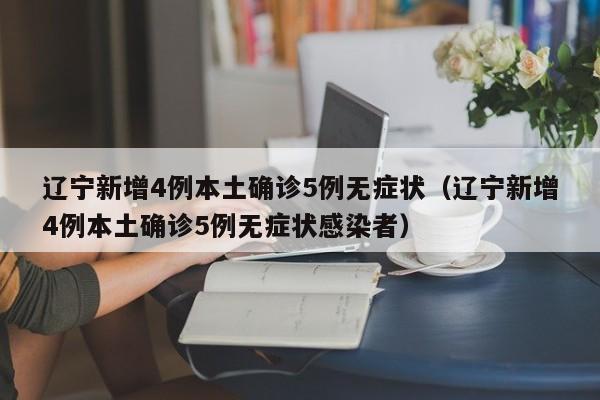 辽宁新增4例本土确诊5例无症状（辽宁新增4例本土确诊5例无症状感染者）