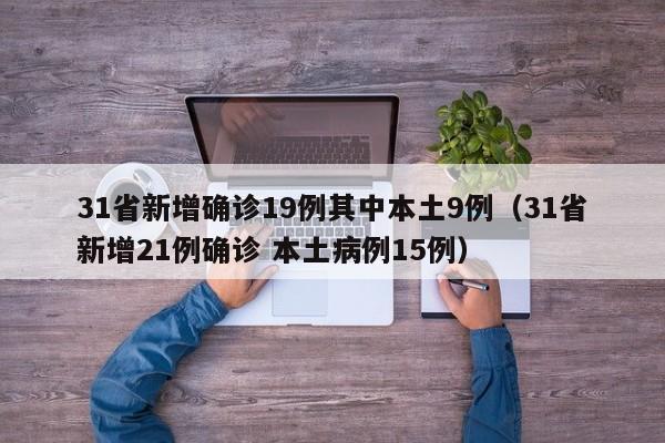 31省新增确诊19例其中本土9例（31省新增21例确诊 本土病例15例）