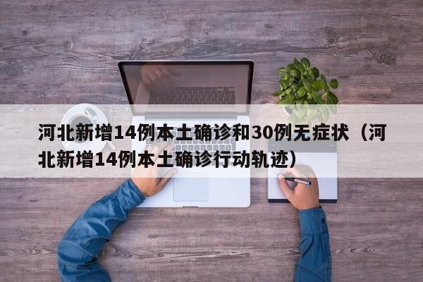 河北新增14例本土确诊和30例无症状（河北新增14例本土确诊行动轨迹）