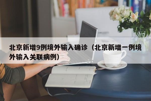 北京新增9例境外输入确诊（北京新增一例境外输入关联病例）