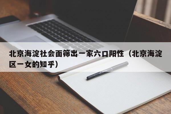 北京海淀社会面筛出一家六口阳性（北京海淀区一女的知乎）