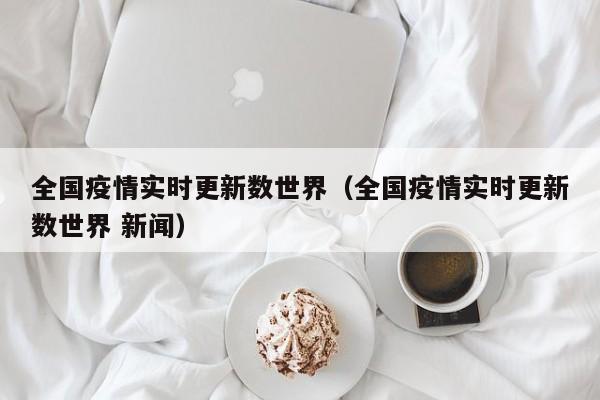 全国疫情实时更新数世界（全国疫情实时更新数世界 新闻）